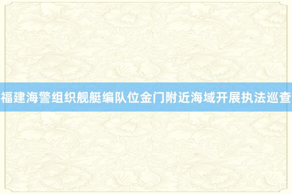 福建海警组织舰艇编队位金门附近海域开展执法巡查