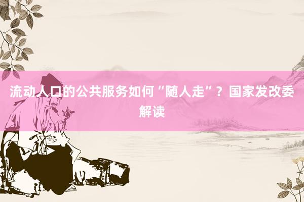 流动人口的公共服务如何“随人走”？国家发改委解读