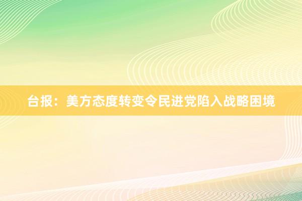 台报：美方态度转变令民进党陷入战略困境
