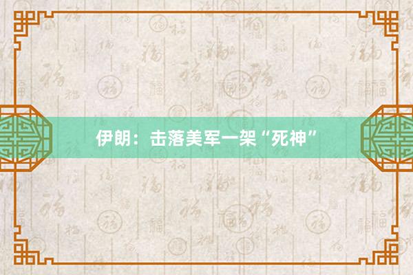 伊朗：击落美军一架“死神”