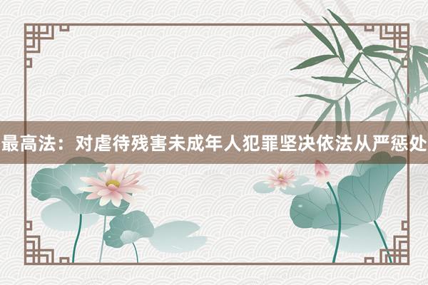 最高法：对虐待残害未成年人犯罪坚决依法从严惩处