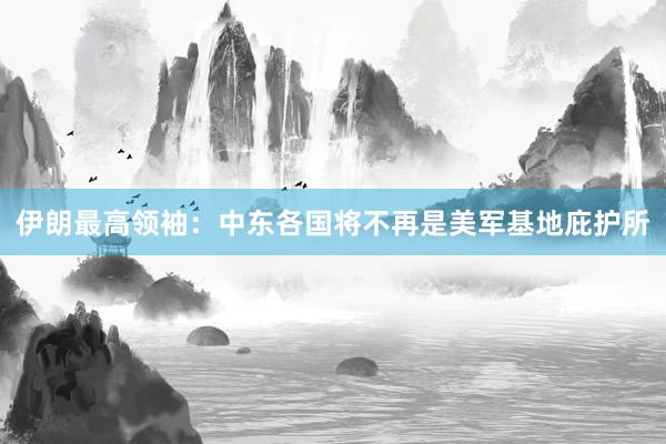 伊朗最高领袖：中东各国将不再是美军基地庇护所