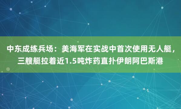 中东成练兵场：美海军在实战中首次使用无人艇，三艘艇拉着近1.5吨炸药直扑伊朗阿巴斯港