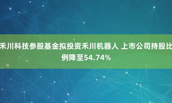 禾川科技参股基金拟投资禾川机器人 上市公司持股比例降至54.74%
