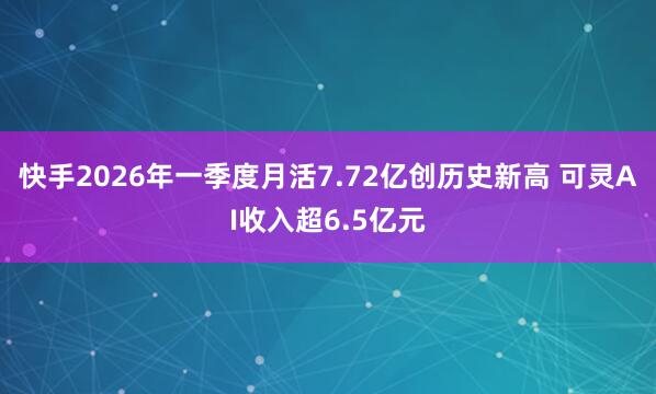 快手2026年一季度月活7.72亿创历史新高 可灵AI收入超6.5亿元