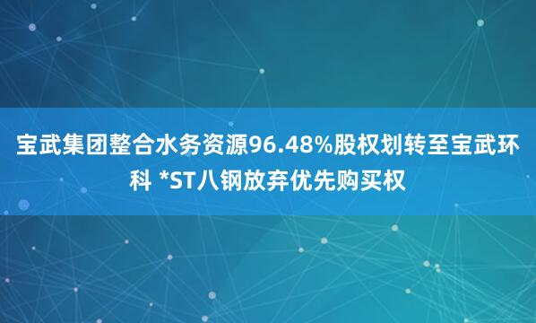 宝武集团整合水务资源96.48%股权划转至宝武环科 *ST八钢放弃优先购买权