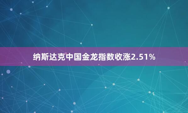 纳斯达克中国金龙指数收涨2.51%