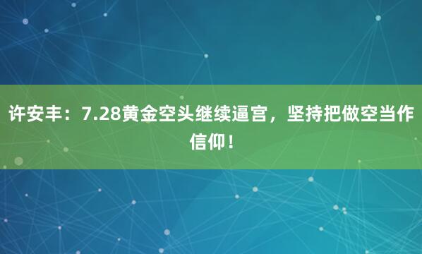 许安丰：7.28黄金空头继续逼宫，坚持把做空当作信仰！