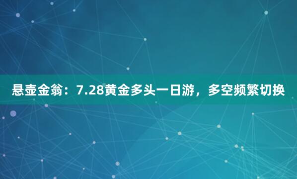 悬壶金翁：7.28黄金多头一日游，多空频繁切换