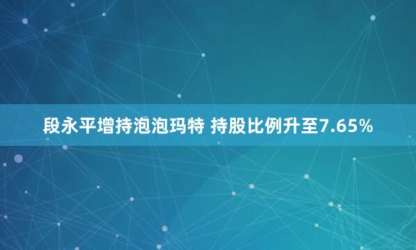 段永平增持泡泡玛特 持股比例升至7.65%