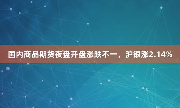 国内商品期货夜盘开盘涨跌不一，沪银涨2.14%