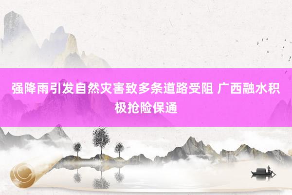 强降雨引发自然灾害致多条道路受阻 广西融水积极抢险保通