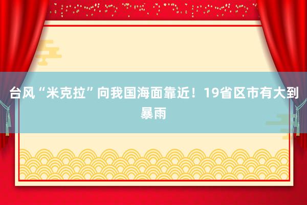 台风“米克拉”向我国海面靠近！19省区市有大到暴雨