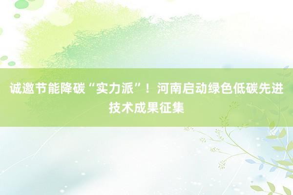 诚邀节能降碳“实力派”！河南启动绿色低碳先进技术成果征集