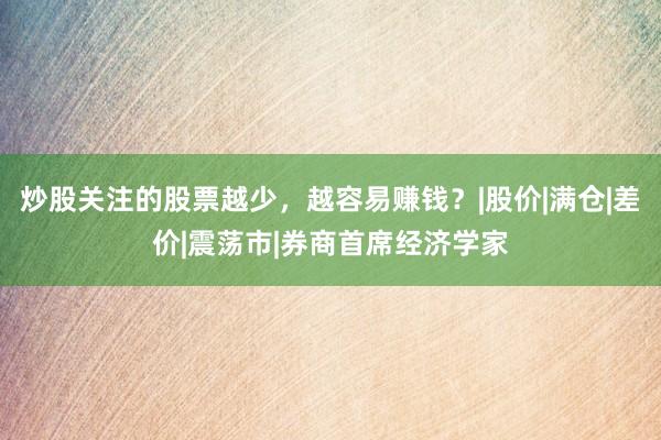 炒股关注的股票越少，越容易赚钱？|股价|满仓|差价|震荡市|券商首席经济学家