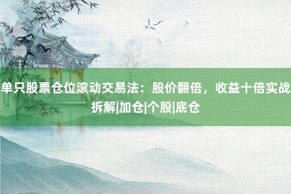 单只股票仓位滚动交易法：股价翻倍，收益十倍实战拆解|加仓|个股|底仓