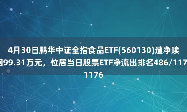 4月30日鹏华中证全指食品ETF(560130)遭净赎回99.31万元，位居当日股票ETF净流出排名486/1176