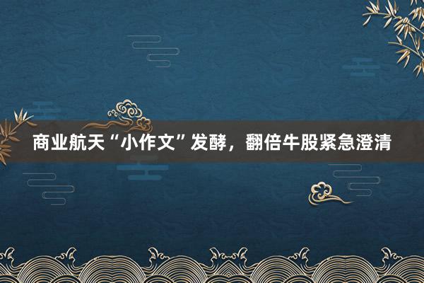 商业航天“小作文”发酵，翻倍牛股紧急澄清