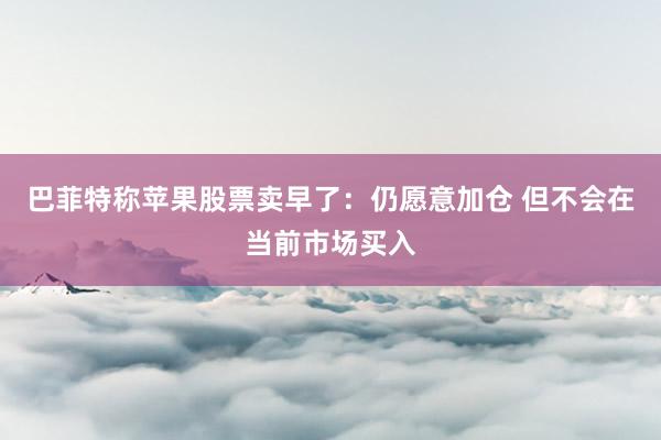 巴菲特称苹果股票卖早了：仍愿意加仓 但不会在当前市场买入