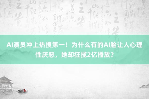 AI演员冲上热搜第一！为什么有的AI脸让人心理性厌恶，她却狂揽2亿播放？