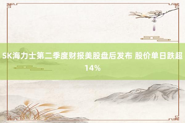 SK海力士第二季度财报美股盘后发布 股价单日跌超14%