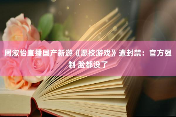 周淑怡直播国产新游《恶校游戏》遭封禁：官方强制 脸都没了