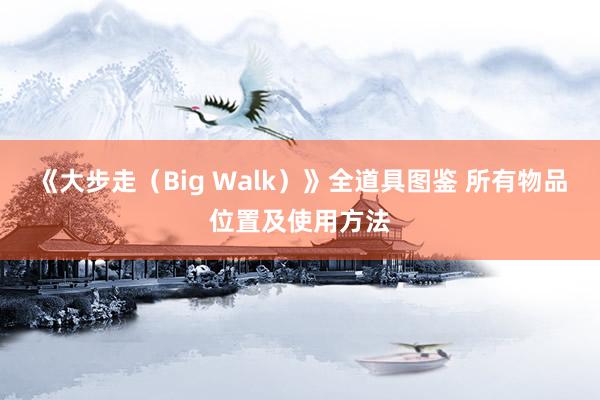 《大步走（Big Walk）》全道具图鉴 所有物品位置及使用方法