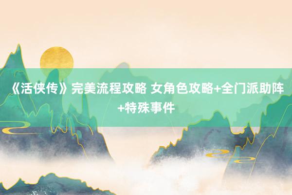 《活侠传》完美流程攻略 女角色攻略+全门派助阵+特殊事件