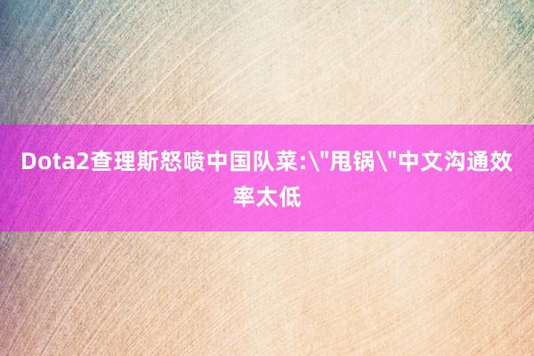 Dota2查理斯怒喷中国队菜:＂甩锅＂中文沟通效率太低