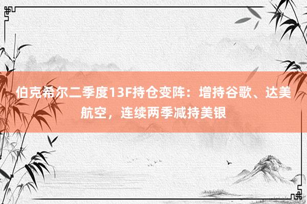 伯克希尔二季度13F持仓变阵：增持谷歌、达美航空，连续两季减持美银