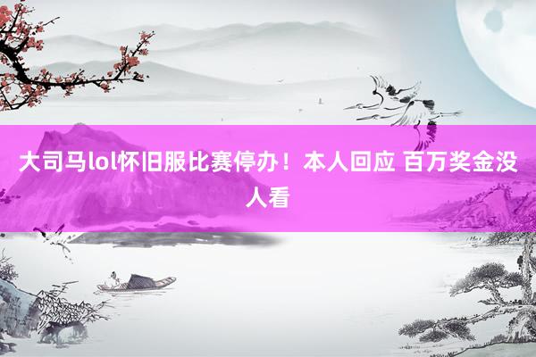 大司马lol怀旧服比赛停办！本人回应 百万奖金没人看