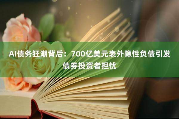 AI债务狂潮背后：700亿美元表外隐性负债引发债券投资者担忧