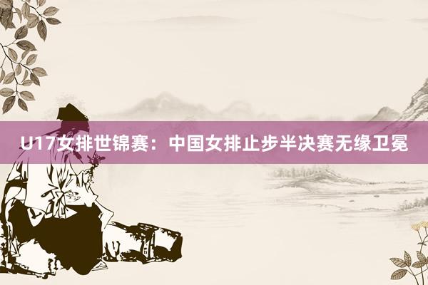 U17女排世锦赛：中国女排止步半决赛无缘卫冕