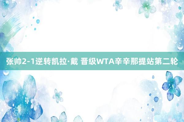 张帅2-1逆转凯拉·戴 晋级WTA辛辛那提站第二轮