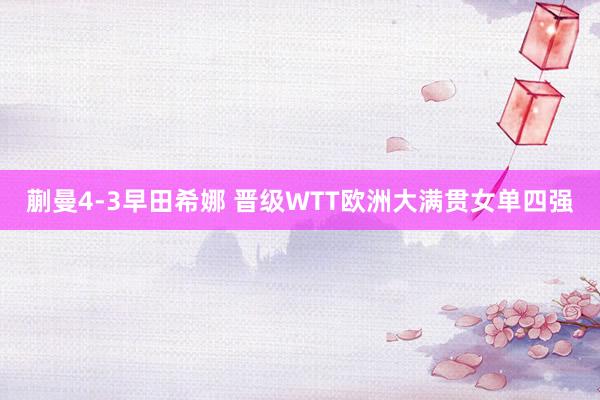 蒯曼4-3早田希娜 晋级WTT欧洲大满贯女单四强