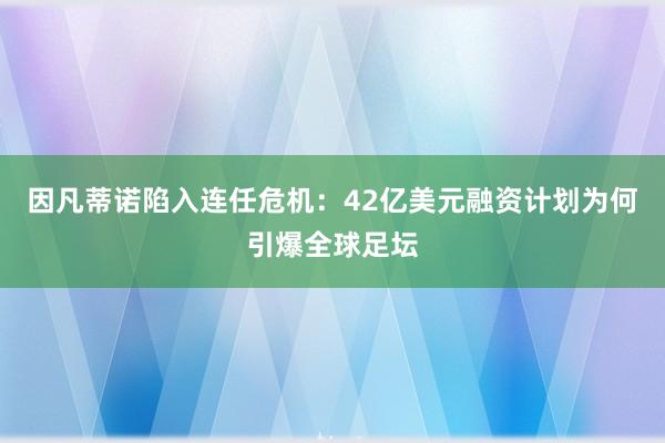 因凡蒂诺陷入连任危机：42亿美元融资计划为何引爆全球足坛