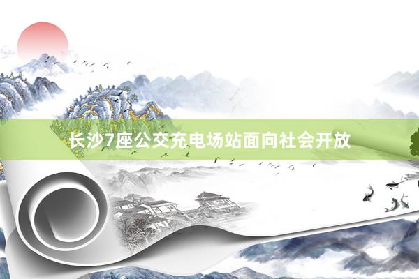长沙7座公交充电场站面向社会开放