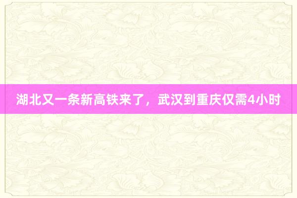 湖北又一条新高铁来了，武汉到重庆仅需4小时