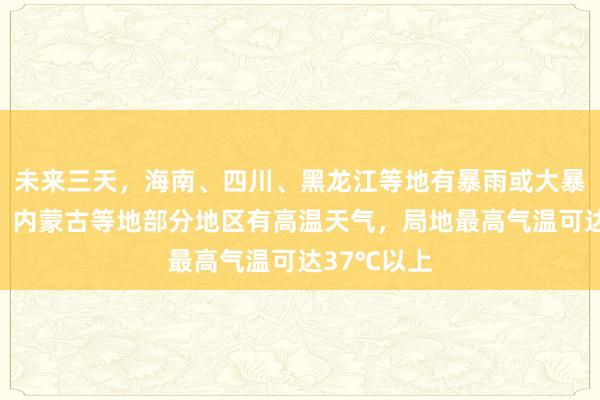未来三天，海南、四川、黑龙江等地有暴雨或大暴雨；新疆、内蒙古等地部分地区有高温天气，局地最高气温可达37℃以上