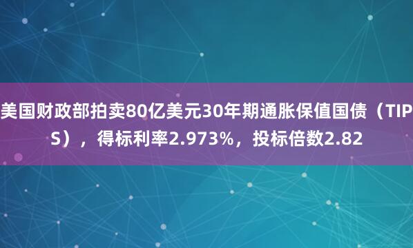 美国财政部拍卖80亿美元30年期通胀保值国债（TIPS），得标利率2.973%，投标倍数2.82