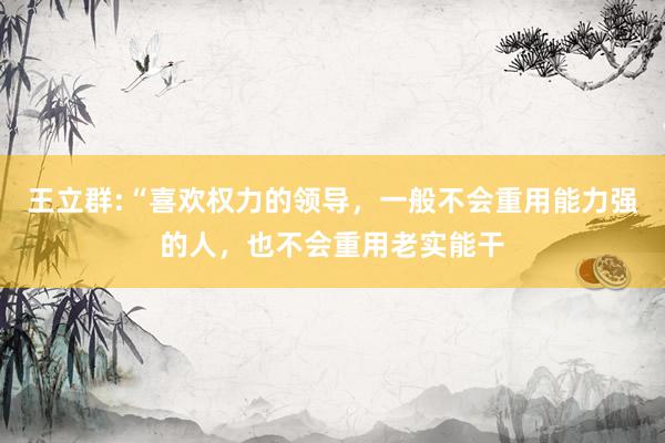 王立群:“喜欢权力的领导，一般不会重用能力强的人，也不会重用老实能干