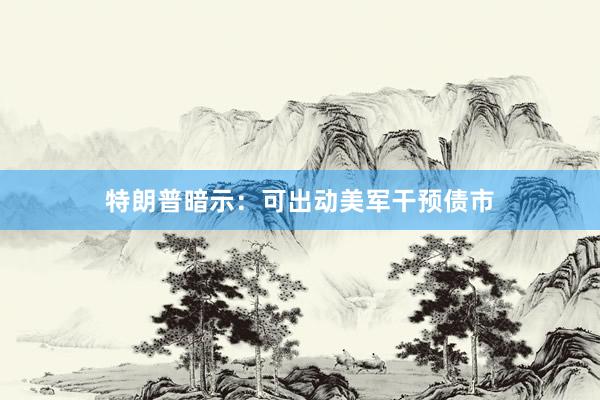 特朗普暗示：可出动美军干预债市