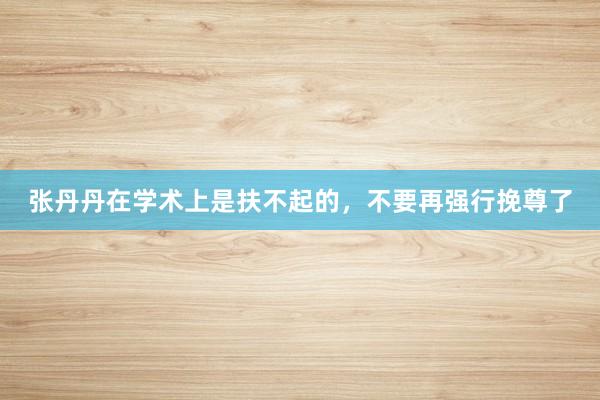 张丹丹在学术上是扶不起的，不要再强行挽尊了
