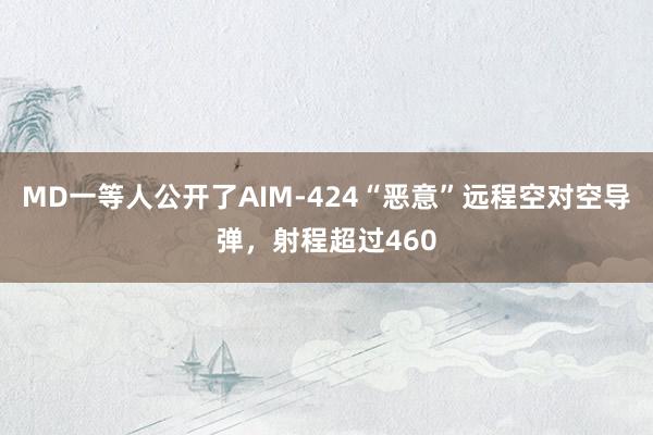MD一等人公开了AIM-424“恶意”远程空对空导弹，射程超过460