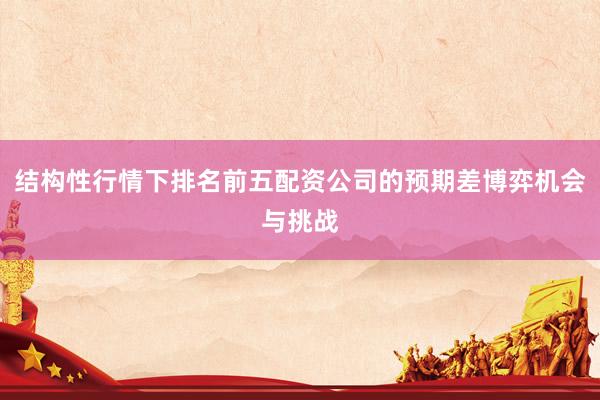 结构性行情下排名前五配资公司的预期差博弈机会与挑战