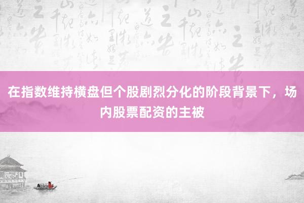 在指数维持横盘但个股剧烈分化的阶段背景下，场内股票配资的主被