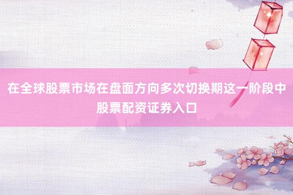 在全球股票市场在盘面方向多次切换期这一阶段中股票配资证券入口
