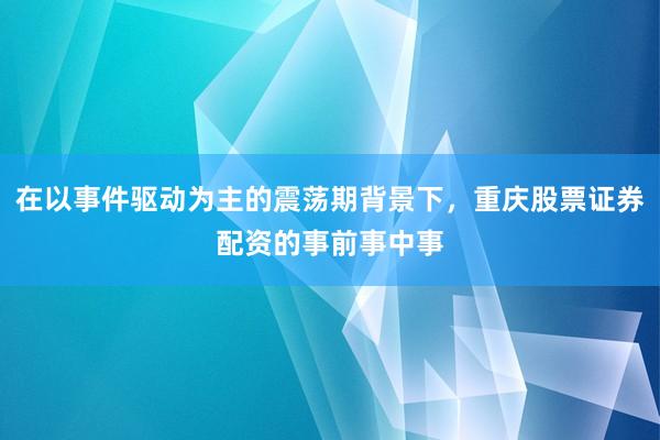 在以事件驱动为主的震荡期背景下，重庆股票证券配资的事前事中事