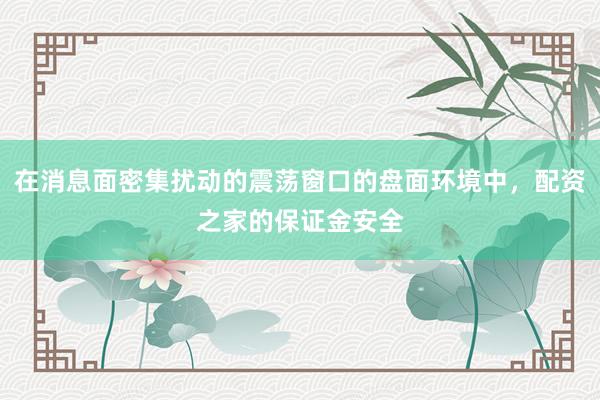 在消息面密集扰动的震荡窗口的盘面环境中，配资之家的保证金安全