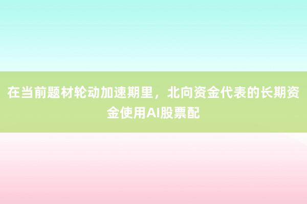 在当前题材轮动加速期里，北向资金代表的长期资金使用AI股票配